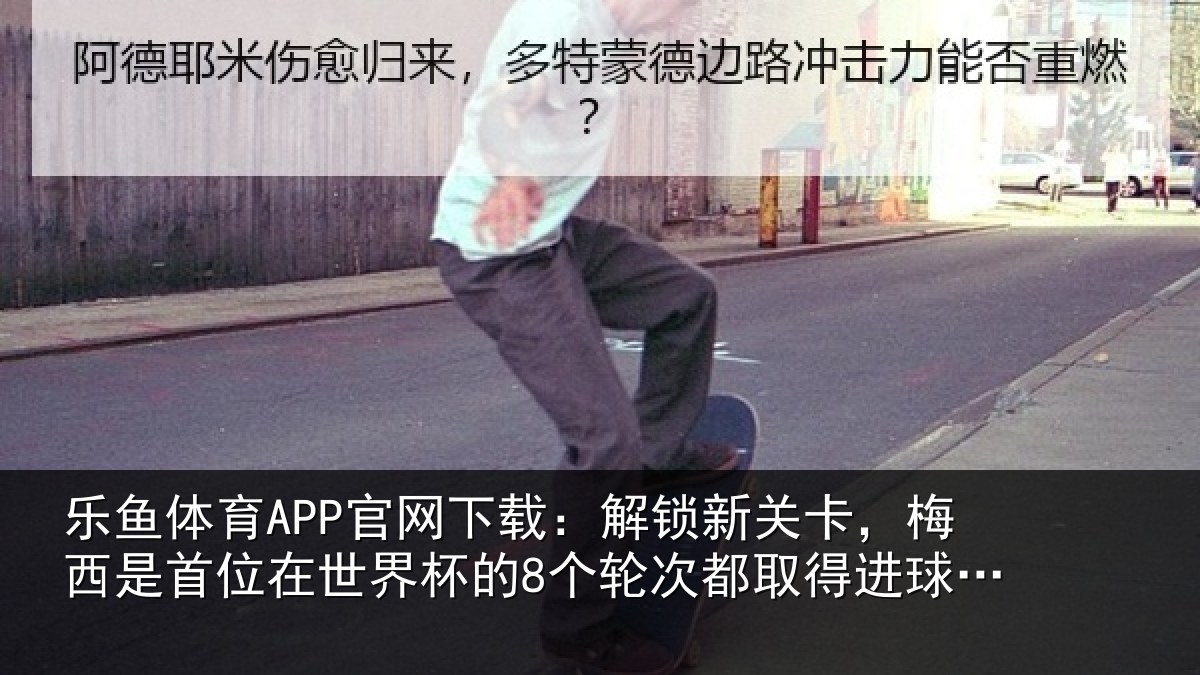 乐鱼体育APP官网下载：解锁新关卡，梅西是首位在世界杯的8个轮次都取得进球的球员