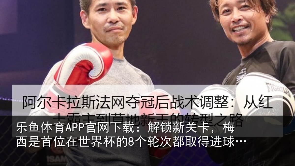 乐鱼体育APP官网下载:解锁新关卡,梅西是首位在世界杯的8个轮次都取得进球的球员