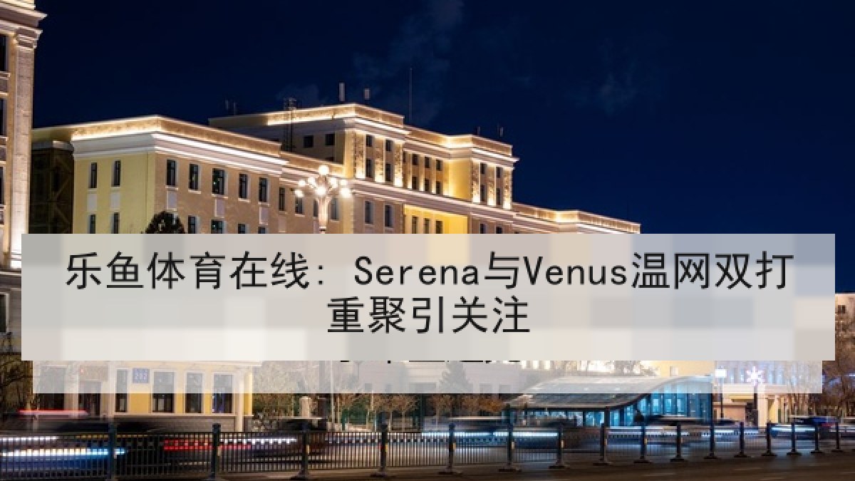 乐鱼体育在线: Serena与Venus温网双打重聚引关注