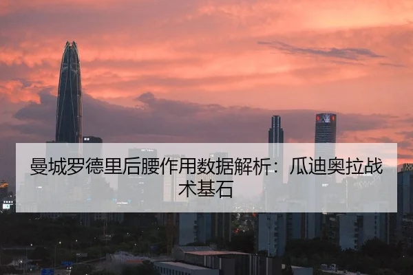 曼城罗德里后腰作用数据解析：瓜迪奥拉战术基石