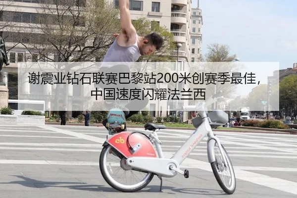 谢震业钻石联赛巴黎站200米创赛季最佳，中国速度闪耀法兰西