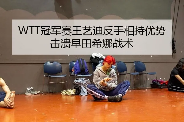 WTT冠军赛王艺迪反手相持优势击溃早田希娜战术
