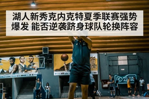 湖人新秀克内克特夏季联赛强势爆发 能否逆袭跻身球队轮换阵容