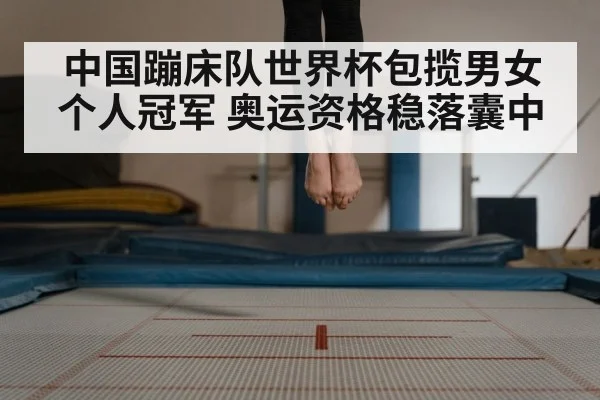 中国蹦床队世界杯包揽男女个人冠军 奥运资格稳落囊中